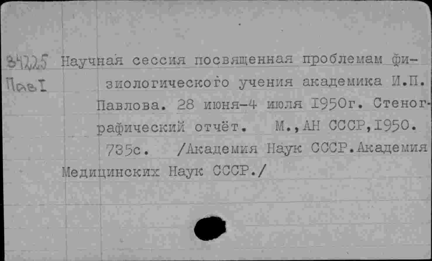 ﻿ь'Ш Научная сессия посвященная проблемам фи-энологического учения академика И.П.
Павлова. 28 июня-4 июля 1950г. Стеног
рафический отчёт. М.,АН СССР,1950.
735с. /Академия Наук СССР.Академия
Медицинских Наук СССР./